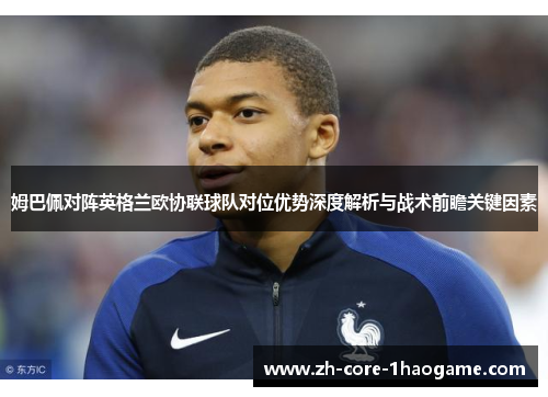 姆巴佩对阵英格兰欧协联球队对位优势深度解析与战术前瞻关键因素 姆巴佩对阵英格兰欧协联球队对位优势深度解析与战术前瞻关键因素