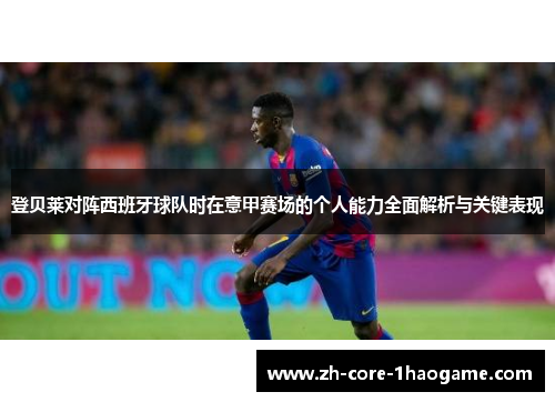 登贝莱对阵西班牙球队时在意甲赛场的个人能力全面解析与关键表现