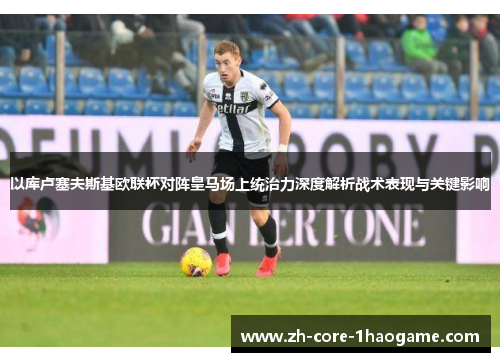 以库卢塞夫斯基欧联杯对阵皇马场上统治力深度解析战术表现与关键影响