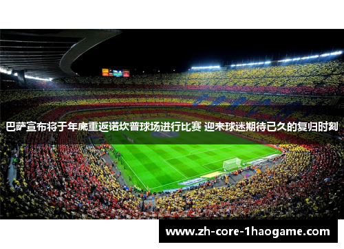 巴萨宣布将于年底重返诺坎普球场进行比赛 迎来球迷期待已久的复归时刻