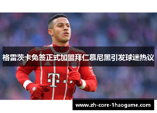 格雷茨卡免签正式加盟拜仁慕尼黑引发球迷热议