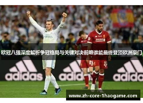 欧冠八强深度解析争冠格局与关键对决前瞻谁能最终登顶欧洲豪门