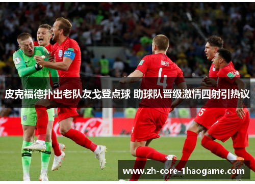 皮克福德扑出老队友戈登点球 助球队晋级激情四射引热议