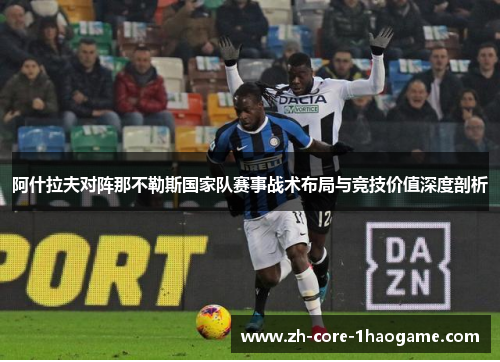 阿什拉夫对阵那不勒斯国家队赛事战术布局与竞技价值深度剖析