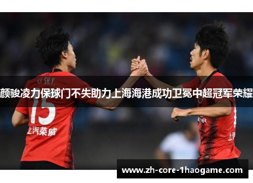 颜骏凌力保球门不失助力上海海港成功卫冕中超冠军荣耀