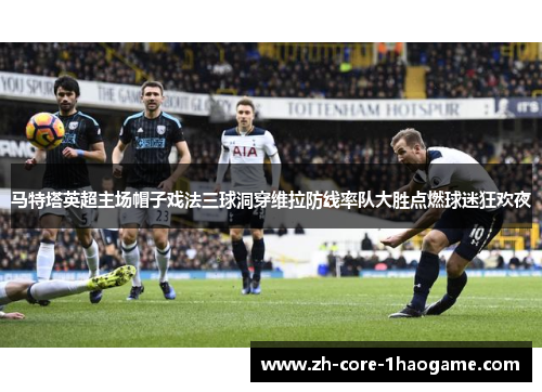 马特塔英超主场帽子戏法三球洞穿维拉防线率队大胜点燃球迷狂欢夜