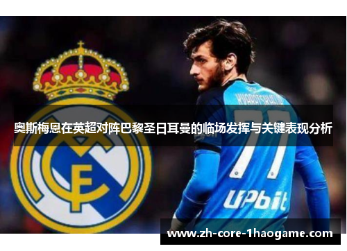 奥斯梅恩在英超对阵巴黎圣日耳曼的临场发挥与关键表现分析 奥斯梅恩在英超对阵巴黎圣日耳曼的临场发挥与关键表现分析