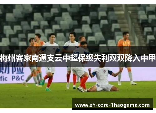 梅州客家南通支云中超保级失利双双降入中甲 梅州客家南通支云中超保级失利双双降入中甲