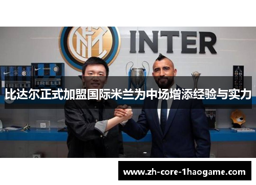 比达尔正式加盟国际米兰为中场增添经验与实力 比达尔正式加盟国际米兰为中场增添经验与实力