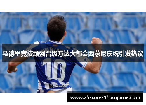 马德里竞技顽强晋级万达大都会西蒙尼庆祝引发热议 马德里竞技顽强晋级万达大都会西蒙尼庆祝引发热议