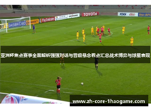 亚洲杯焦点赛事全面解析强强对话与晋级悬念看点汇总战术博弈与球星表现 亚洲杯焦点赛事全面解析强强对话与晋级悬念看点汇总战术博弈与球星表现