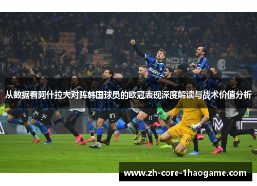 从数据看阿什拉夫对阵韩国球员的欧冠表现深度解读与战术价值分析 从数据看阿什拉夫对阵韩国球员的欧冠表现深度解读与战术价值分析