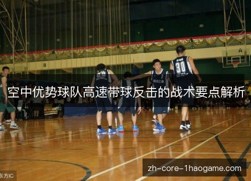 空中优势球队高速带球反击的战术要点解析